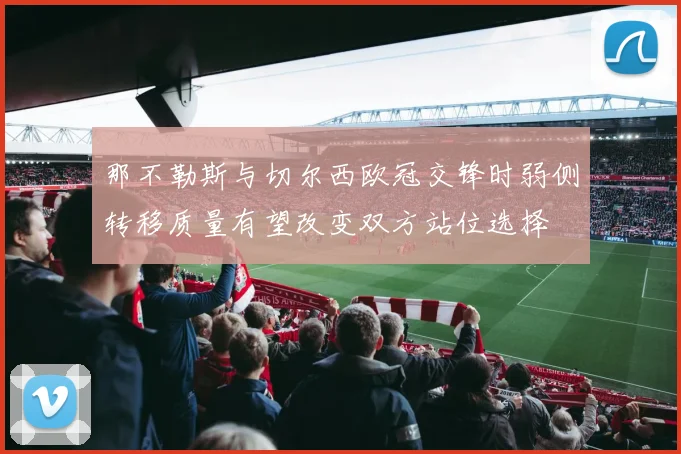 那不勒斯与切尔西欧冠交锋时弱侧转移质量有望改变双方站位选择