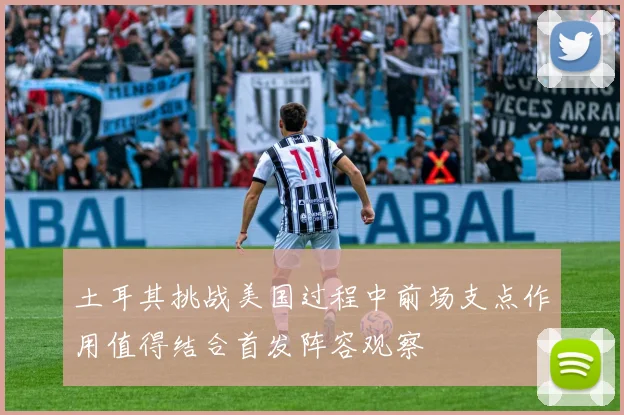 土耳其挑战美国过程中前场支点作用值得结合首发阵容观察