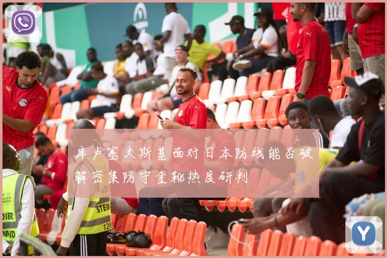 库卢塞夫斯基面对日本防线能否破解密集防守金靴热度研判