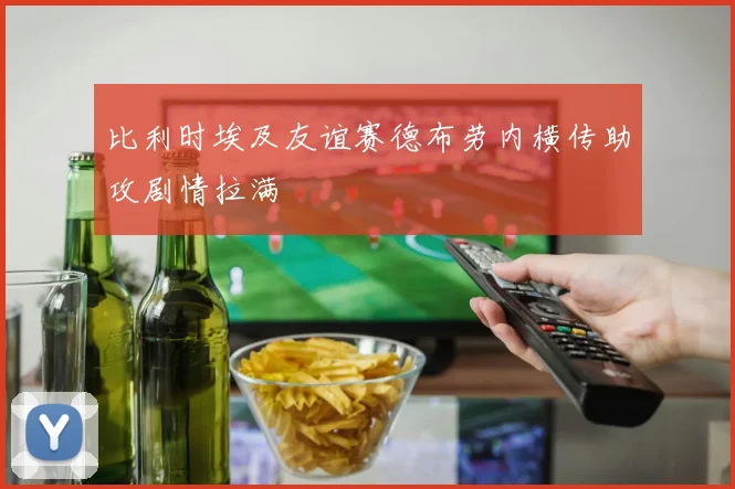 比利时埃及友谊赛德布劳内横传助攻剧情拉满