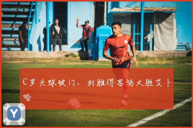 C罗头球破门，利雅得客场大胜艾卜哈