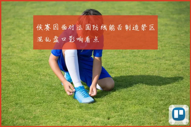 侯赛因面对法国防线能否制造禁区混乱盘口影响看点