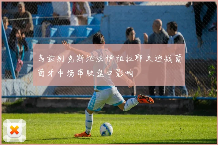 乌兹别克斯坦法伊祖拉耶夫迎战葡萄牙中场串联盘口影响