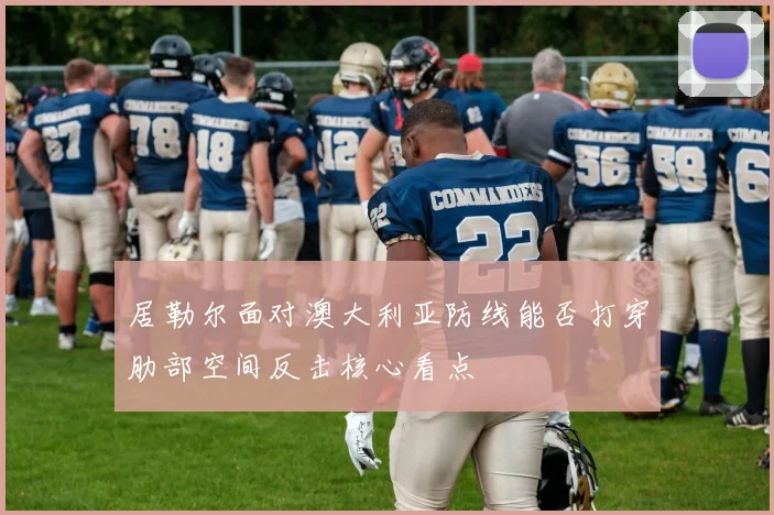 居勒尔面对澳大利亚防线能否打穿肋部空间反击核心看点