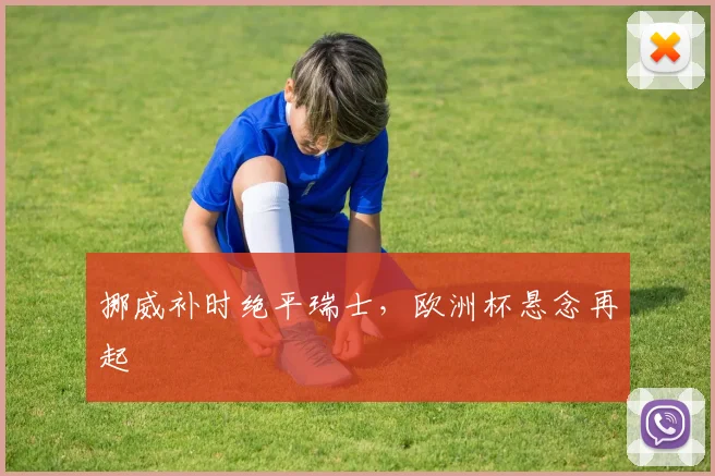 挪威补时绝平瑞士,欧洲杯悬念再起