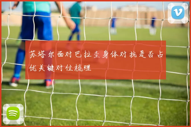 苏塔尔面对巴拉圭身体对抗是否占优关键对位梳理