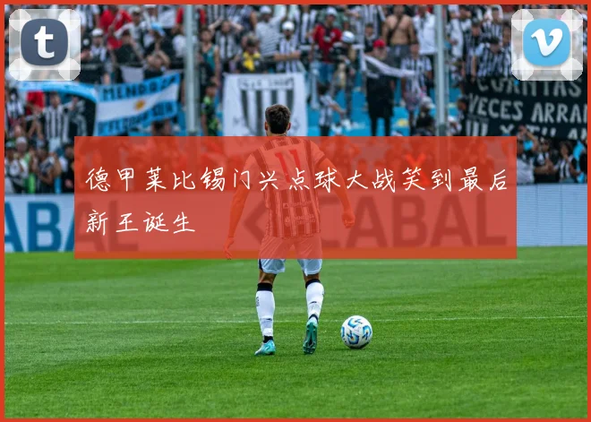 德甲莱比锡门兴点球大战笑到最后新王诞生