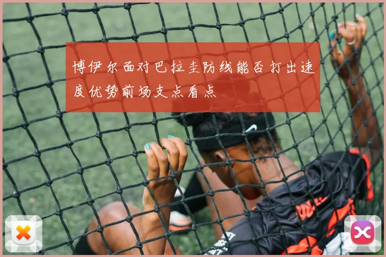 博伊尔面对巴拉圭防线能否打出速度优势前场支点看点