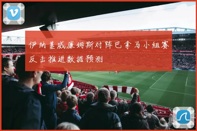 伊纳基威廉姆斯对阵巴拿马小组赛反击推进数据预测