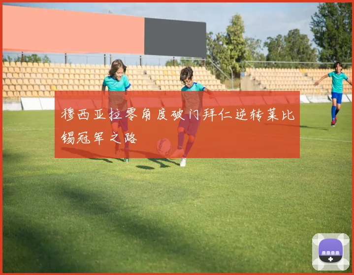 穆西亚拉零角度破门拜仁逆转莱比锡冠军之路
